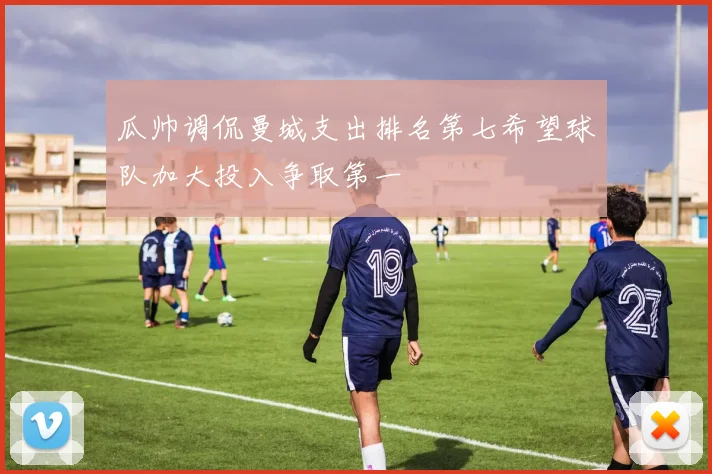 瓜帅调侃曼城支出排名第七希望球队加大投入争取第一