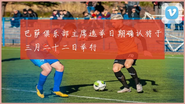 巴萨俱乐部主席选举日期确认将于三月二十二日举行