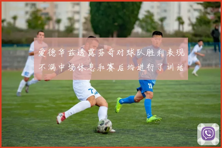 爱德华兹透露芬奇对球队胜利表现不满中场休息和赛后均进行了训话