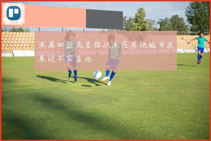 浓眉回应流言称从未在其他城市发表过不实言论