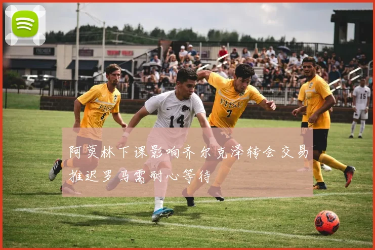 阿莫林下课影响齐尔克泽转会交易推迟罗马需耐心等待