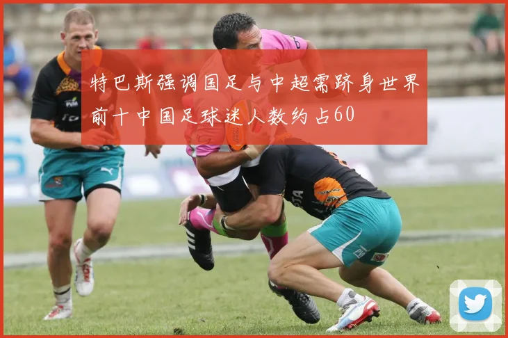 特巴斯强调国足与中超需跻身世界前十中国足球迷人数约占60
