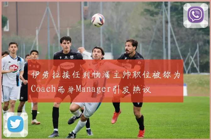 伊劳拉接任利物浦主帅职位被称为Coach而非Manager引发热议